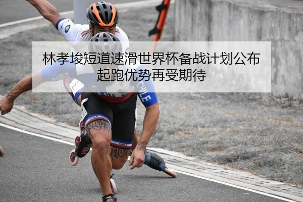 林孝埈短道速滑世界杯备战计划公布 起跑优势再受期待