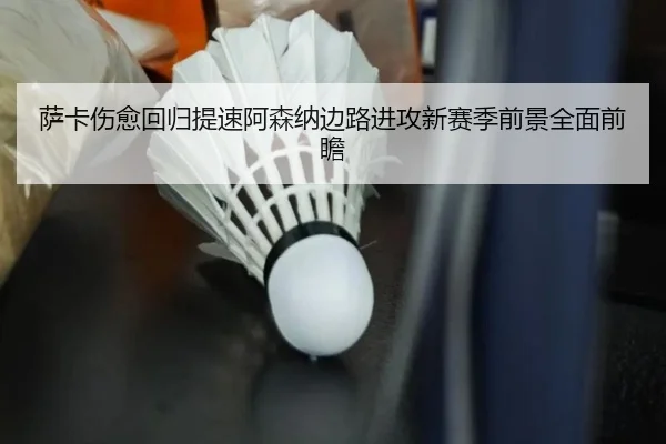 萨卡伤愈回归提速阿森纳边路进攻新赛季前景全面前瞻